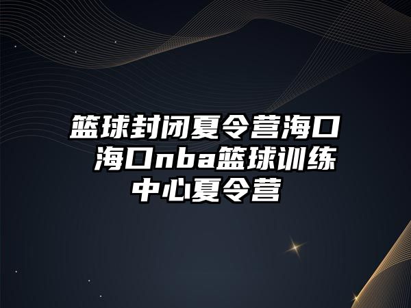 籃球封閉夏令營(yíng)?？?海口nba籃球訓(xùn)練中心夏令營(yíng)