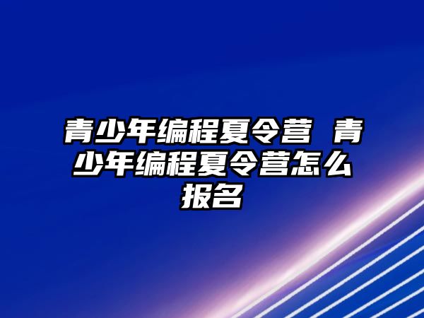 青少年編程夏令營(yíng) 青少年編程夏令營(yíng)怎么報(bào)名