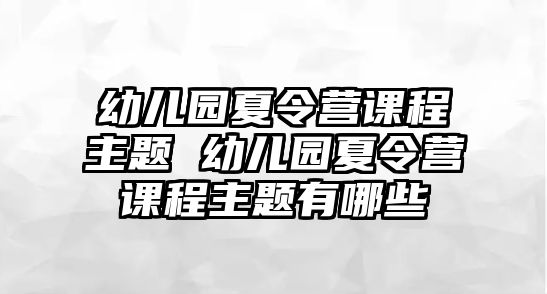 幼兒園夏令營課程主題 幼兒園夏令營課程主題有哪些