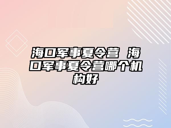 海口軍事夏令營 海口軍事夏令營哪個機構好