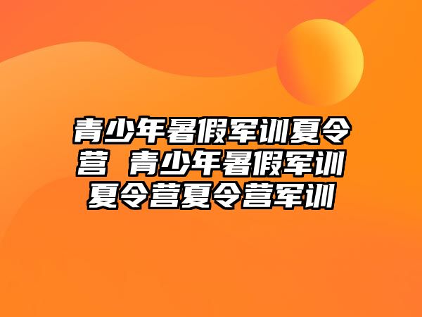 青少年暑假軍訓(xùn)夏令營(yíng) 青少年暑假軍訓(xùn)夏令營(yíng)夏令營(yíng)軍訓(xùn)