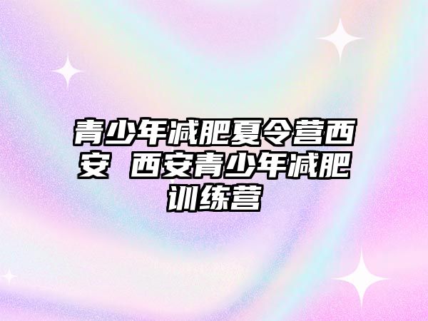 青少年減肥夏令營西安 西安青少年減肥訓練營