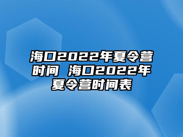 ?？?022年夏令營時間 海口2022年夏令營時間表