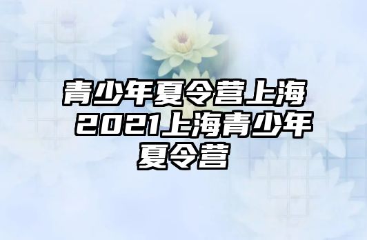 青少年夏令營上海 2021上海青少年夏令營