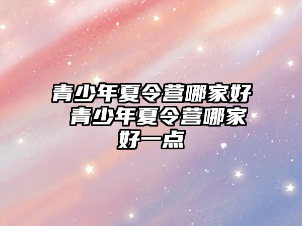 青少年夏令營(yíng)哪家好 青少年夏令營(yíng)哪家好一點(diǎn)