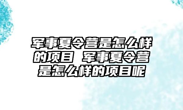 軍事夏令營是怎么樣的項目 軍事夏令營是怎么樣的項目呢