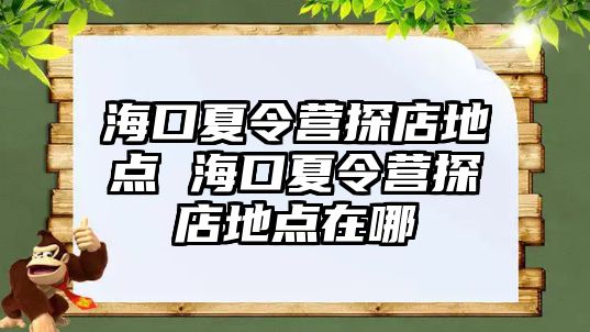 海口夏令營探店地點 海口夏令營探店地點在哪