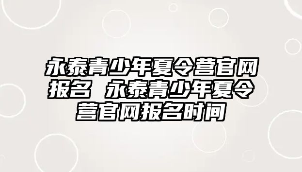 永泰青少年夏令營(yíng)官網(wǎng)報(bào)名 永泰青少年夏令營(yíng)官網(wǎng)報(bào)名時(shí)間