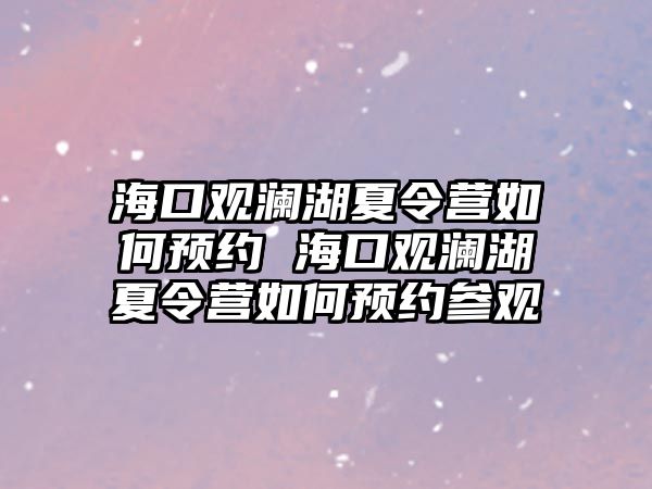 海口觀瀾湖夏令營如何預(yù)約 海口觀瀾湖夏令營如何預(yù)約參觀