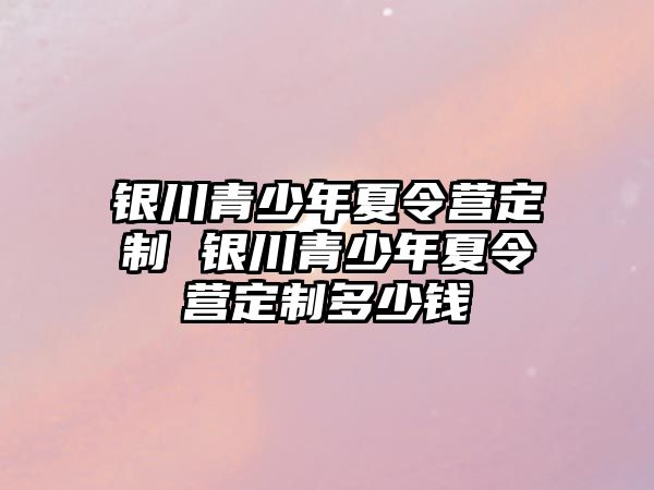 銀川青少年夏令營(yíng)定制 銀川青少年夏令營(yíng)定制多少錢(qián)