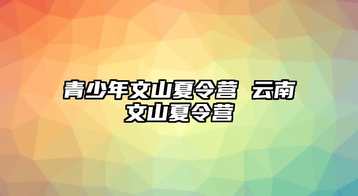 青少年文山夏令營 云南文山夏令營