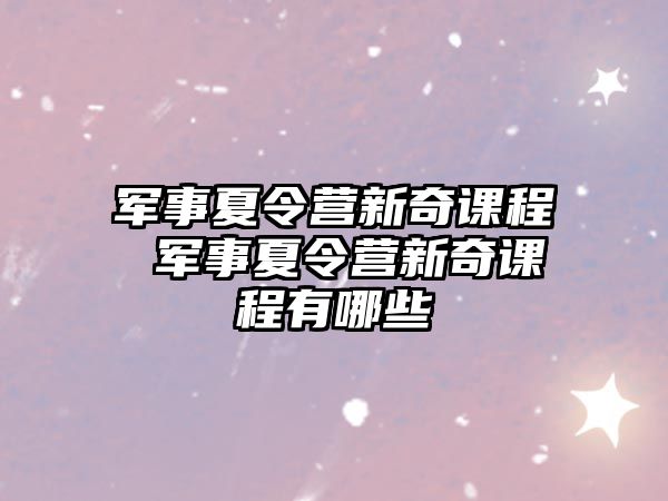 軍事夏令營新奇課程 軍事夏令營新奇課程有哪些