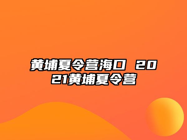 黃埔夏令營?？?2021黃埔夏令營