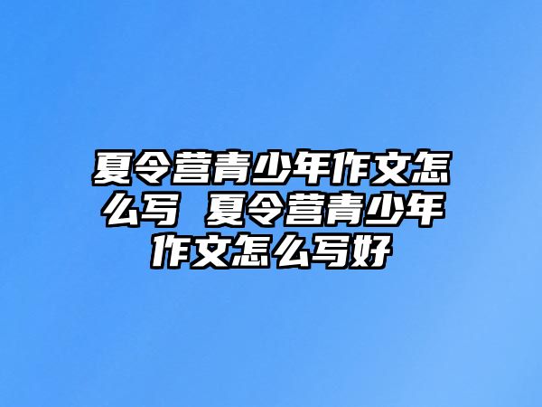 夏令營青少年作文怎么寫 夏令營青少年作文怎么寫好