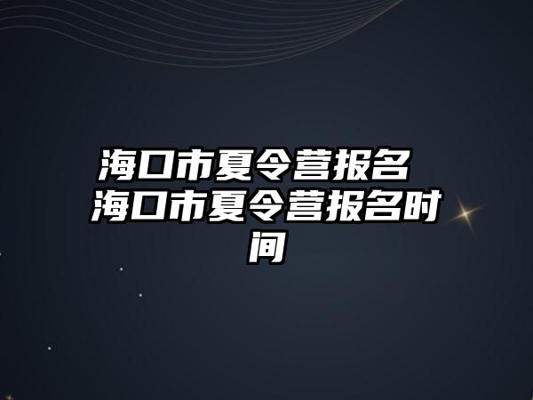 海口市夏令營報名 海口市夏令營報名時間