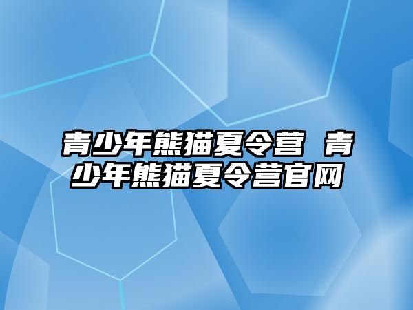 青少年熊貓夏令營 青少年熊貓夏令營官網(wǎng)