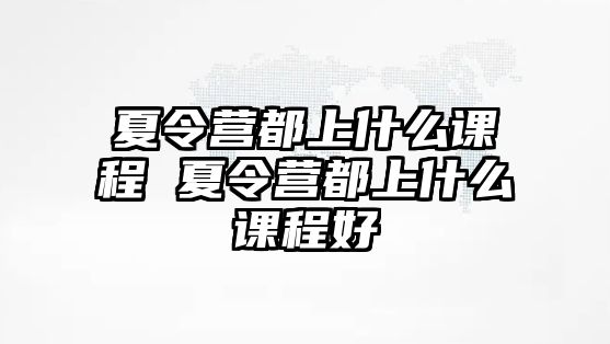 夏令營都上什么課程 夏令營都上什么課程好