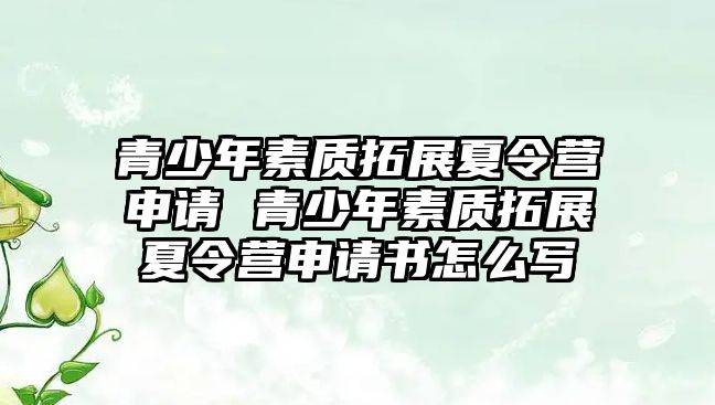 青少年素質拓展夏令營申請 青少年素質拓展夏令營申請書怎么寫