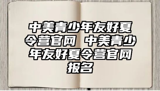 中美青少年友好夏令營官網 中美青少年友好夏令營官網報名