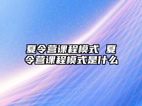 夏令營課程模式 夏令營課程模式是什么