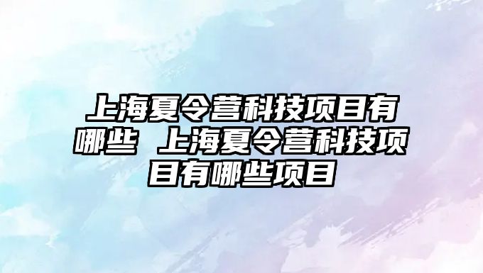 上海夏令營科技項(xiàng)目有哪些 上海夏令營科技項(xiàng)目有哪些項(xiàng)目