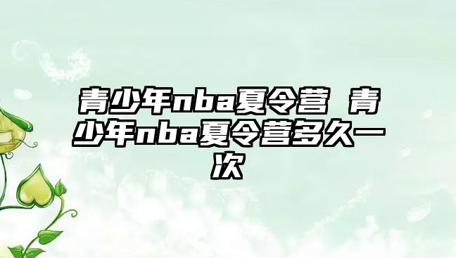 青少年nba夏令營(yíng) 青少年nba夏令營(yíng)多久一次