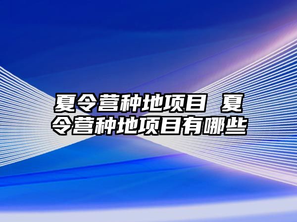 夏令營種地項目 夏令營種地項目有哪些