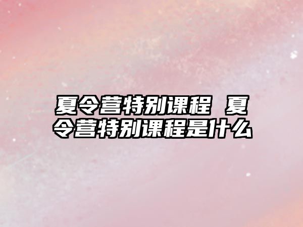 夏令營特別課程 夏令營特別課程是什么