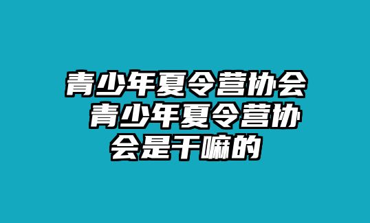 青少年夏令營協(xié)會 青少年夏令營協(xié)會是干嘛的