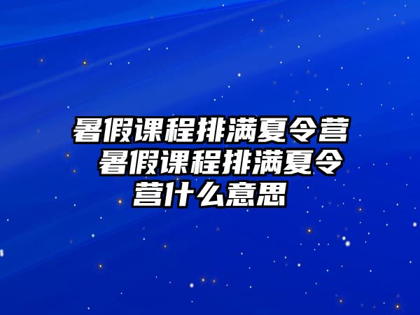 暑假課程排滿夏令營 暑假課程排滿夏令營什么意思