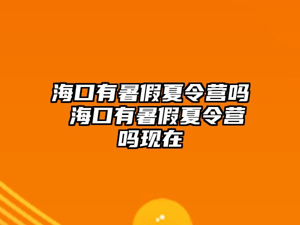 海口有暑假夏令營嗎 海口有暑假夏令營嗎現在