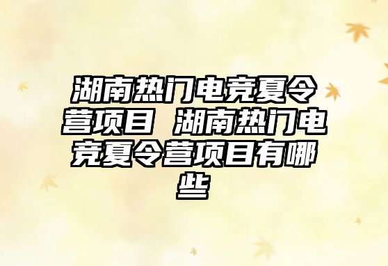 湖南熱門電競夏令營項目 湖南熱門電競夏令營項目有哪些