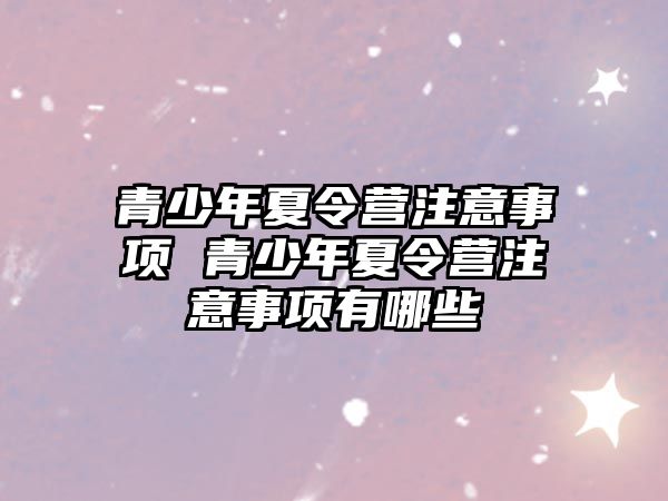 青少年夏令營注意事項 青少年夏令營注意事項有哪些