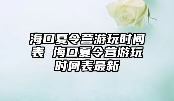 海口夏令營游玩時間表 海口夏令營游玩時間表最新