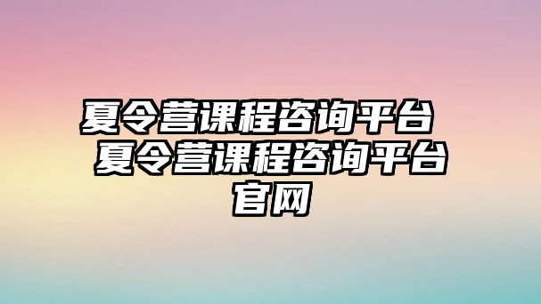 夏令營課程咨詢平臺 夏令營課程咨詢平臺官網