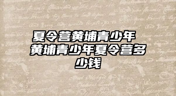 夏令營黃埔青少年 黃埔青少年夏令營多少錢