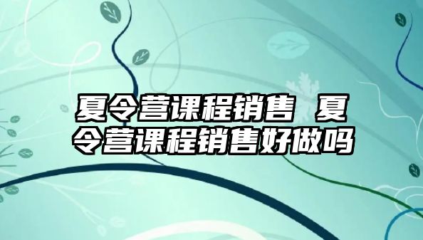 夏令營課程銷售 夏令營課程銷售好做嗎