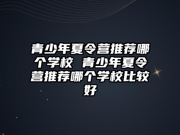 青少年夏令營(yíng)推薦哪個(gè)學(xué)校 青少年夏令營(yíng)推薦哪個(gè)學(xué)校比較好