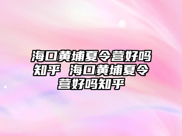 海口黃埔夏令營好嗎知乎 海口黃埔夏令營好嗎知乎