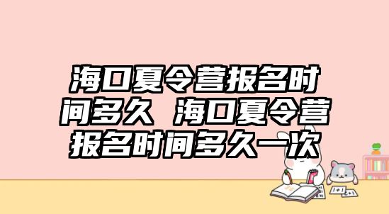 海口夏令營報名時間多久 海口夏令營報名時間多久一次