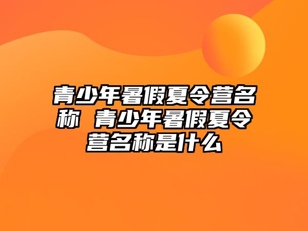 青少年暑假夏令營名稱 青少年暑假夏令營名稱是什么