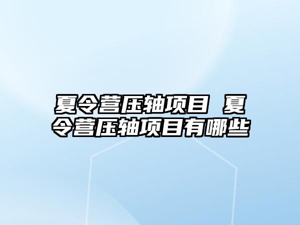 夏令營壓軸項目 夏令營壓軸項目有哪些