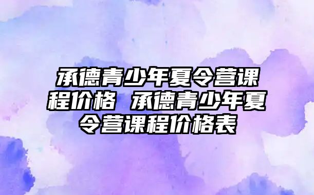 承德青少年夏令營(yíng)課程價(jià)格 承德青少年夏令營(yíng)課程價(jià)格表