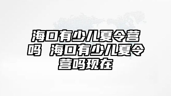 海口有少兒夏令營嗎 海口有少兒夏令營嗎現在