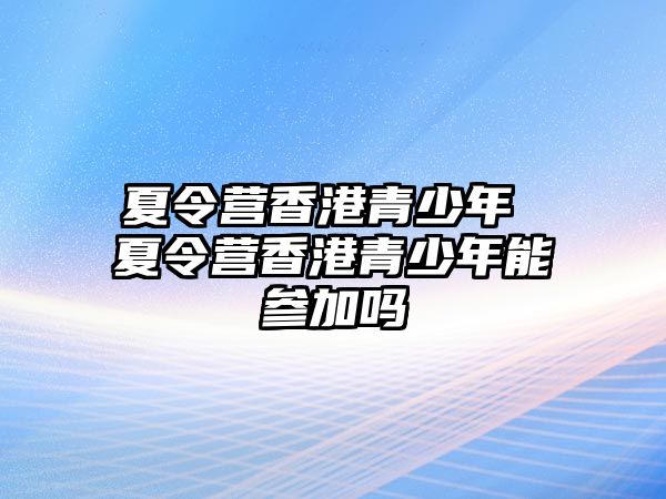 夏令營香港青少年 夏令營香港青少年能參加嗎