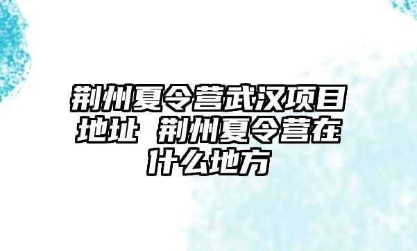 荊州夏令營武漢項目地址 荊州夏令營在什么地方