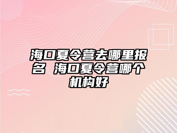 海口夏令營去哪里報名 海口夏令營哪個機構好