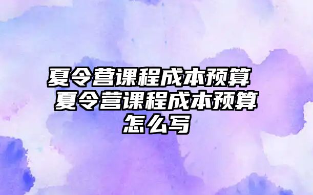 夏令營課程成本預算 夏令營課程成本預算怎么寫