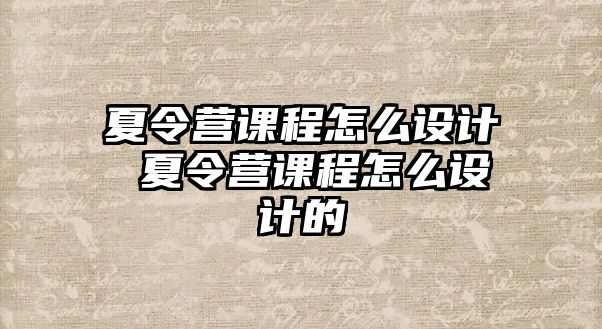 夏令營課程怎么設計 夏令營課程怎么設計的