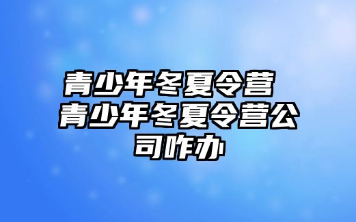 青少年冬夏令營 青少年冬夏令營公司咋辦